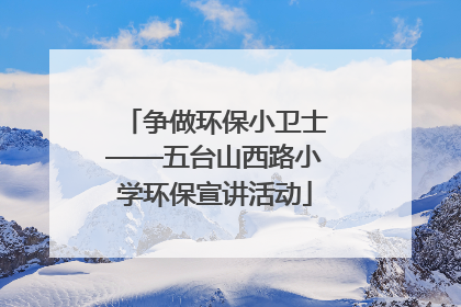 争做环保小卫士——五台山西路小学环保宣讲活动